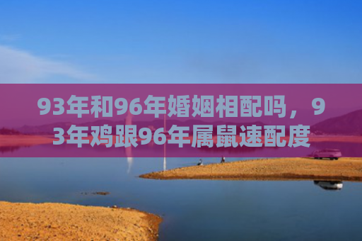 93年和96年婚姻相配吗，93年鸡跟96年属鼠速配度