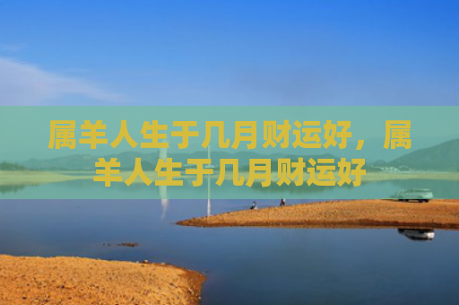 属羊人生于几月财运好，属羊人生于几月财运好