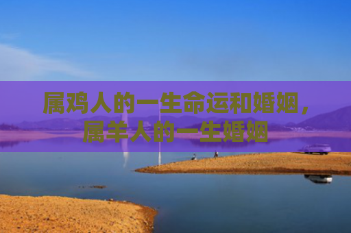 属鸡人的一生命运和婚姻，属羊人的一生婚姻
