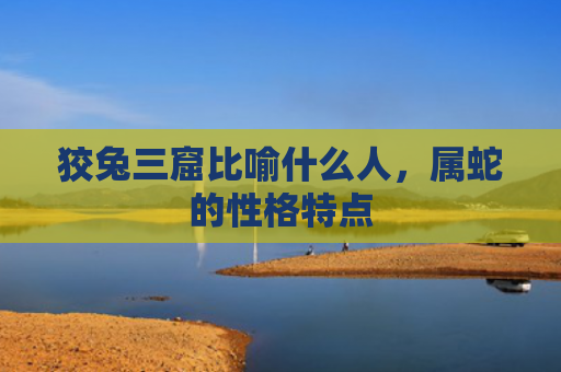 狡兔三窟比喻什么人，属蛇的性格特点