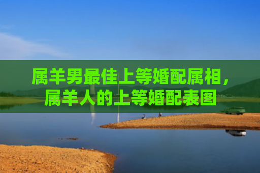 属羊男最佳上等婚配属相，属羊人的上等婚配表图