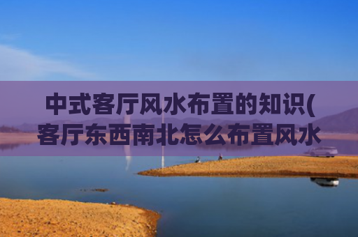 中式客厅风水布置的知识(客厅东西南北怎么布置风水)