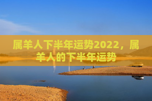 属羊人下半年运势2022，属羊人的下半年运势