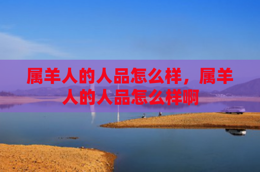 属羊人的人品怎么样，属羊人的人品怎么样啊