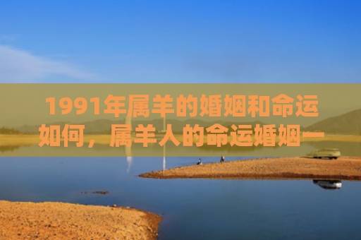 1991年属羊的婚姻和命运如何，属羊人的命运婚姻一生概况