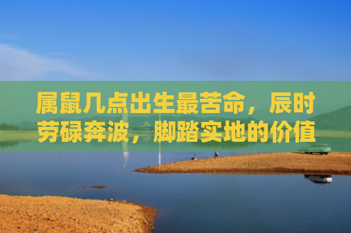属鼠几点出生最苦命，辰时劳碌奔波，脚踏实地的价值实现