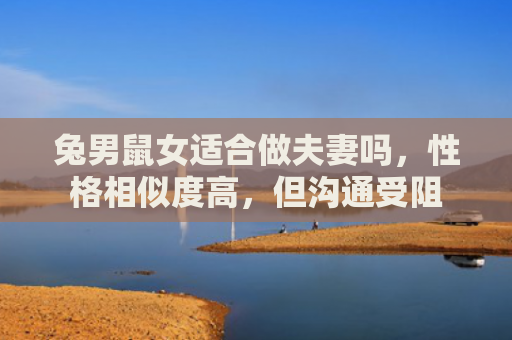 兔男鼠女适合做夫妻吗，性格相似度高，但沟通受阻