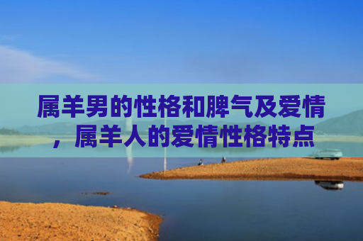 属羊男的性格和脾气及爱情，属羊人的爱情性格特点