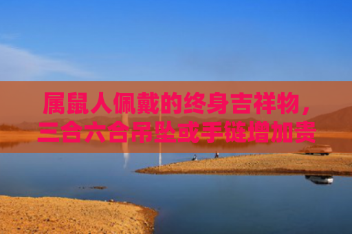 属鼠人佩戴的终身吉祥物，三合六合吊坠或手链增加贵人运