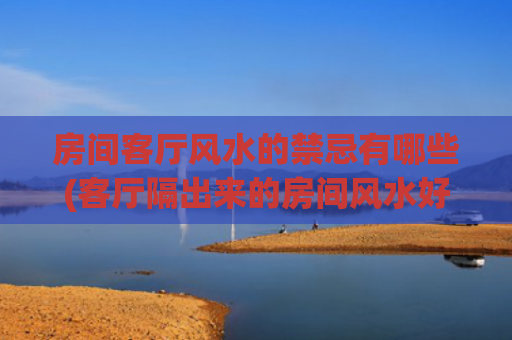 房间客厅风水的禁忌有哪些(客厅隔出来的房间风水好吗)