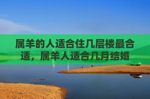 属羊的人适合住几层楼最合适，属羊人适合几月结婚