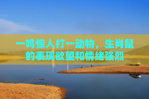 一鸣惊人打一动物，生肖鼠的表现欲望和情绪强烈