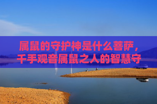 属鼠的守护神是什么菩萨，千手观音属鼠之人的智慧守护神