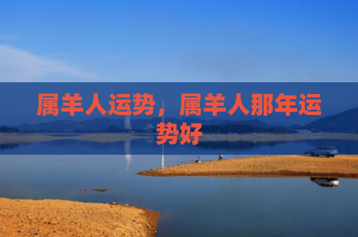 属羊人运势，属羊人那年运势好