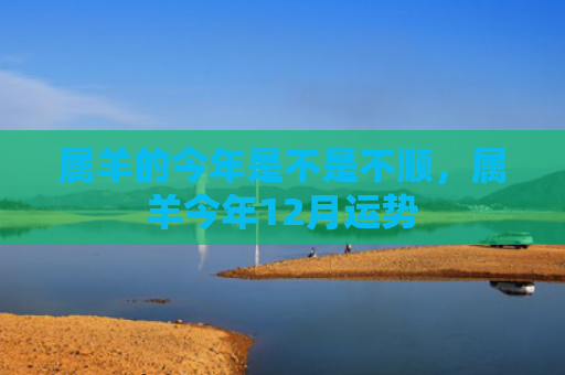属羊的今年是不是不顺，属羊今年12月运势