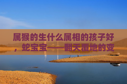 属猴的生什么属相的孩子好，蛇宝宝——翻天覆地的变化