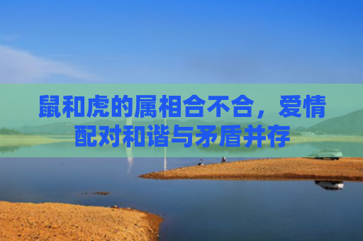 鼠和虎的属相合不合，爱情配对和谐与矛盾并存