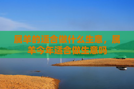 属羊的适合做什么生意，属羊今年适合做生意吗