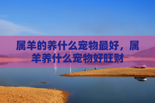 属羊的养什么宠物最好，属羊养什么宠物好旺财