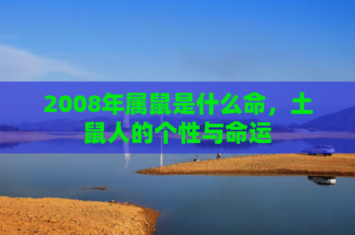 2008年属鼠是什么命，土鼠人的个性与命运