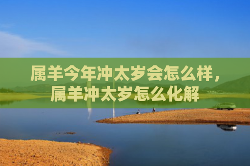 属羊今年冲太岁会怎么样，属羊冲太岁怎么化解
