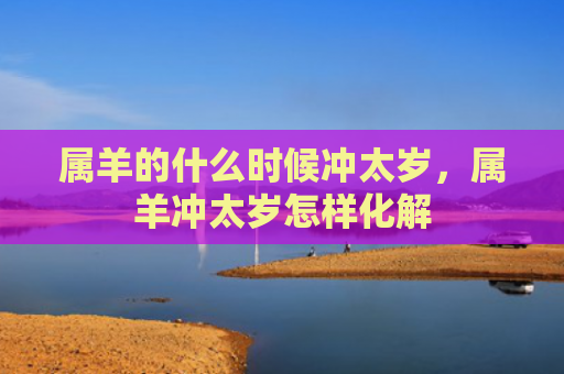 属羊的什么时候冲太岁，属羊冲太岁怎样化解