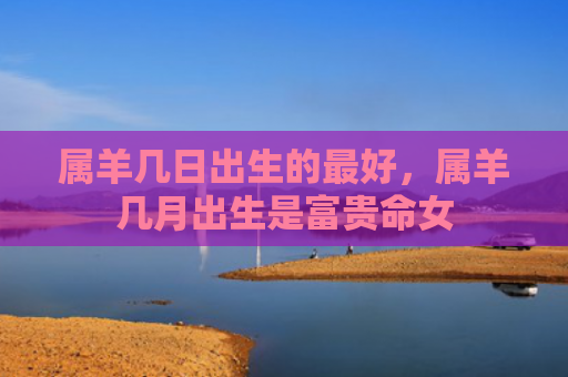 属羊几日出生的最好，属羊几月出生是富贵命女