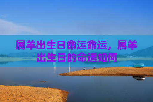 属羊出生日命运命运，属羊出生日的命运如何