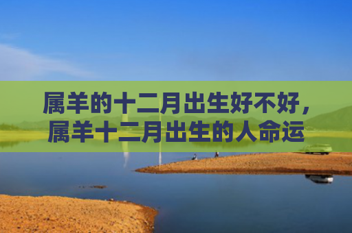 属羊的十二月出生好不好，属羊十二月出生的人命运