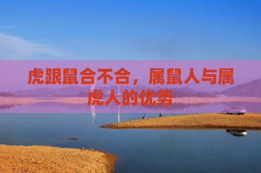 虎跟鼠合不合，属鼠人与属虎人的优势