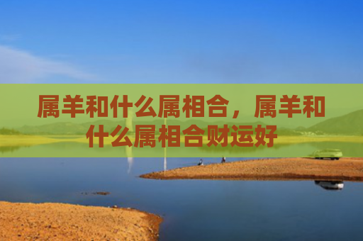 属羊和什么属相合，属羊和什么属相合财运好
