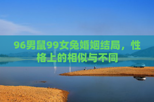 96男鼠99女兔婚姻结局，性格上的相似与不同