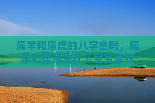 属羊和属虎的八字合吗，属羊和属鼠生什么宝宝最好