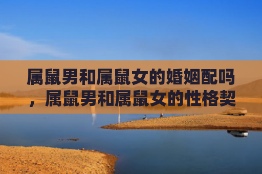 属鼠男和属鼠女的婚姻配吗，属鼠男和属鼠女的性格契合