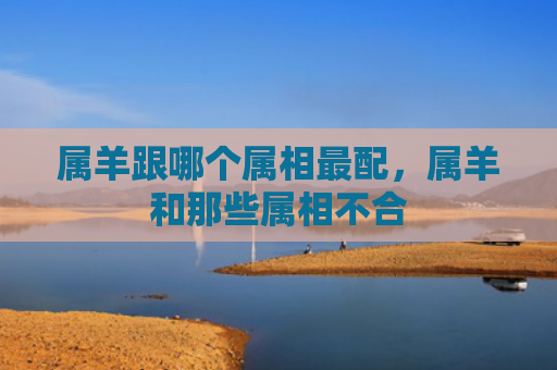 属羊跟哪个属相最配，属羊和那些属相不合