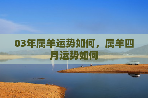 03年属羊运势如何，属羊四月运势如何