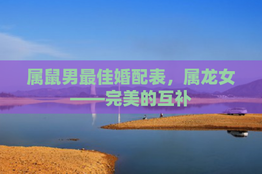 属鼠男最佳婚配表，属龙女——完美的互补