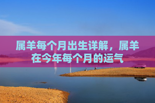 属羊每个月出生详解，属羊在今年每个月的运气