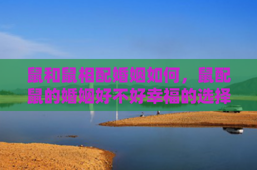 鼠和鼠相配婚姻如何，鼠配鼠的婚姻好不好幸福的选择还是敏感的争执？