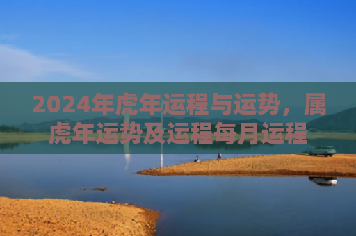2024年虎年运程与运势，属虎年运势及运程每月运程