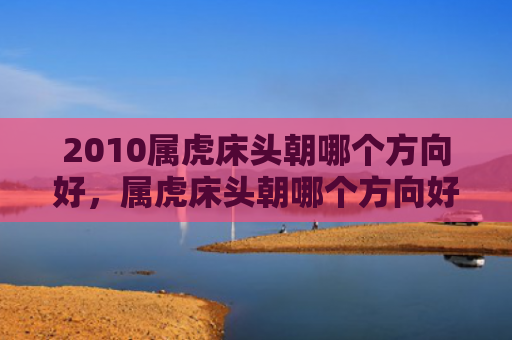 2010属虎床头朝哪个方向好，属虎床头朝哪个方向好62年虎