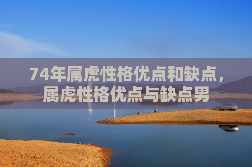 74年属虎性格优点和缺点，属虎性格优点与缺点男