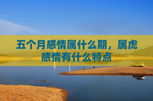 五个月感情属什么期，属虎感情有什么特点
