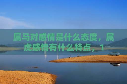 属马对感情是什么态度，属虎感情有什么特点，1