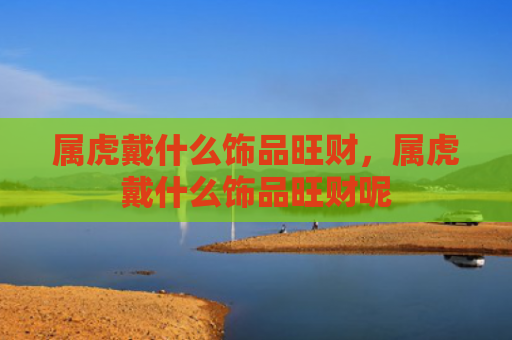 属虎戴什么饰品旺财，属虎戴什么饰品旺财呢