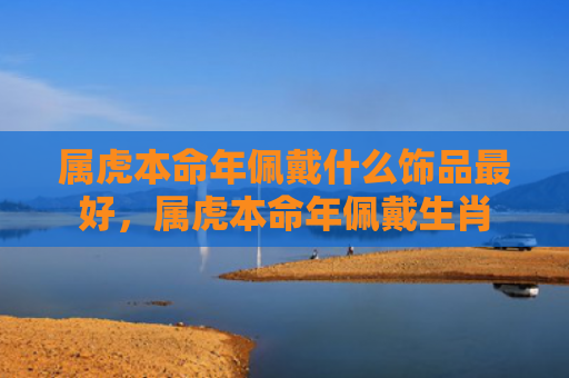 属虎本命年佩戴什么饰品最好，属虎本命年佩戴生肖