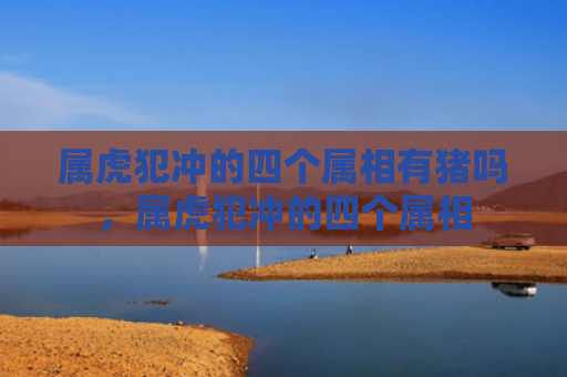 属虎犯冲的四个属相有猪吗，属虎犯冲的四个属相