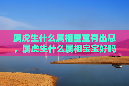 属虎生什么属相宝宝有出息，属虎生什么属相宝宝好吗