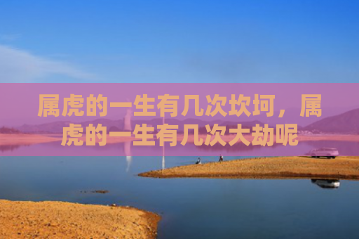 属虎的一生有几次坎坷，属虎的一生有几次大劫呢