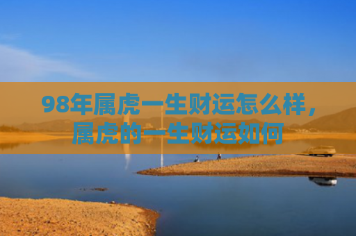 98年属虎一生财运怎么样，属虎的一生财运如何